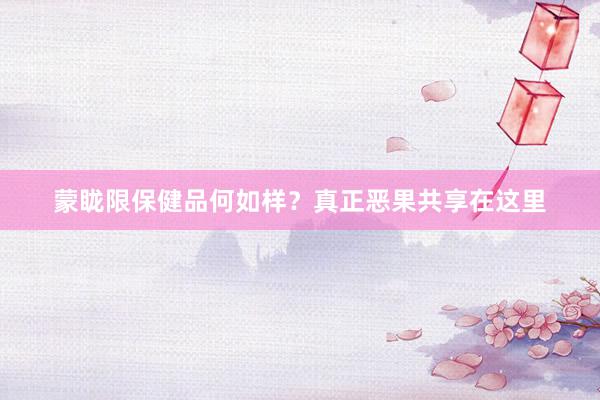 蒙眬限保健品何如样？真正恶果共享在这里